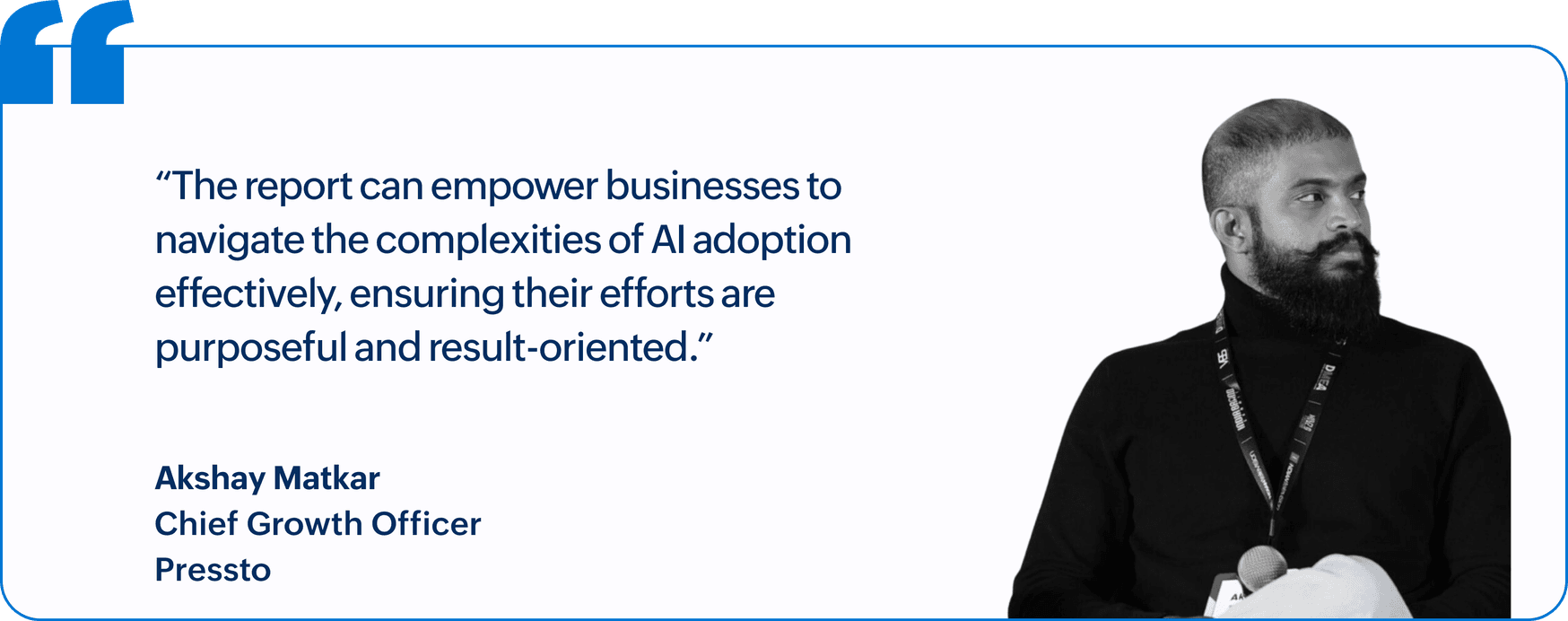"The report can empower businesses to navigate the complexities of AI adoption effectively, ensuring their efforts are purposeful and result-oriented.", Akshay Matkar, Chief Growth Officer, Pressto