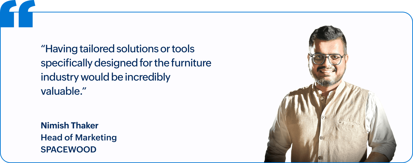 "Having tailored solutions or tools specifically designed for the furniture industry would be incredibly valuable.", Nimish Thaker, Head of Marketing, Spacewood