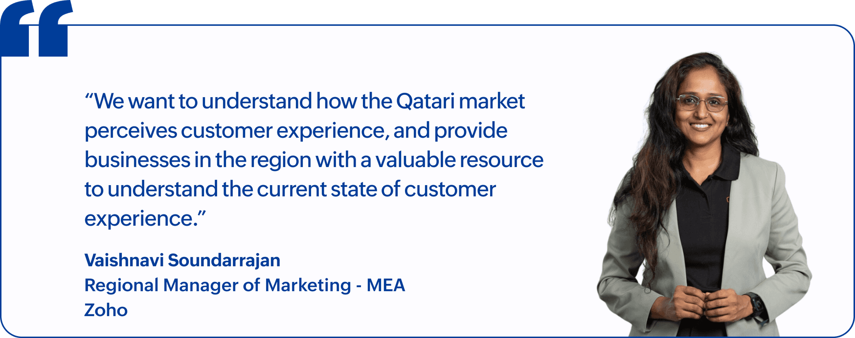 "We want to understand how the Qatari market perceives customer experience, and provide businesses in the region with a valuable resource to understand the current state of customer experience.", Vaishnavi Soundarrajan, Regional Manager of Marketing, MEA, Zoho